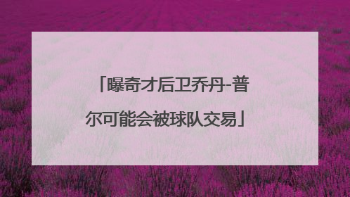 曝奇才后卫乔丹-普尔可能会被球队交易