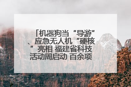 机器狗当“导游”、应急无人机“硬核”亮相 福建省科技活动周启动 百余项特色活动酷炫来袭