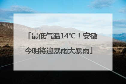 最低气温14℃！安徽今明将迎暴雨大暴雨