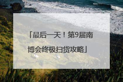 最后一天！第9届南博会终极扫货攻略