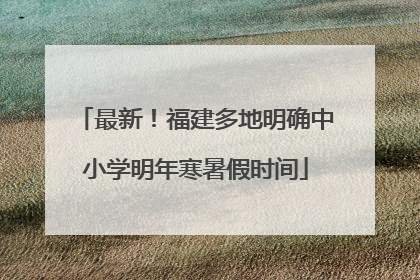 最新！福建多地明确中小学明年寒暑假时间