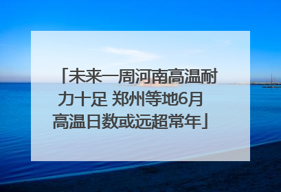 未来一周河南高温耐力十足 郑州等地6月高温日数或远超常年