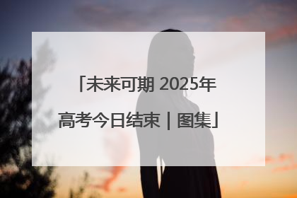 未来可期 2025年高考今日结束｜图集