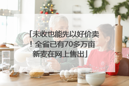 未收也能先以好价卖！全省已有70多万亩新麦在网上售出