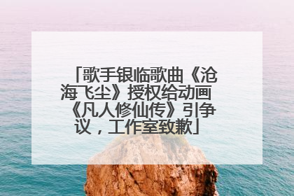 歌手银临歌曲《沧海飞尘》授权给动画《凡人修仙传》引争议，工作室致歉