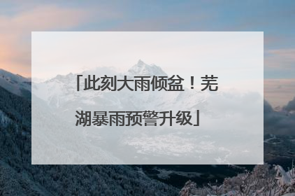 此刻大雨倾盆！芜湖暴雨预警升级