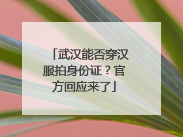 武汉能否穿汉服拍身份证？官方回应来了
