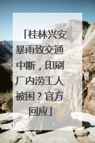 桂林兴安暴雨致交通中断，印刷厂内涝工人被困？官方回应