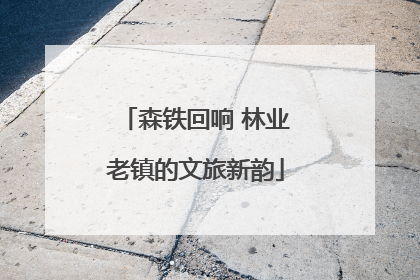 森铁回响 林业老镇的文旅新韵