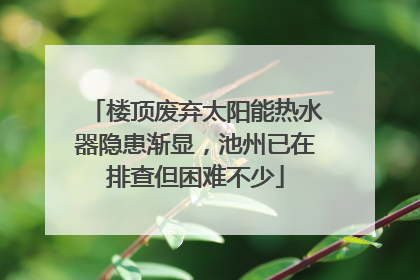楼顶废弃太阳能热水器隐患渐显，池州已在排查但困难不少