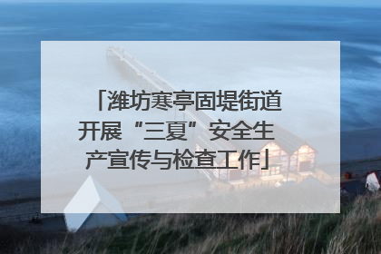 潍坊寒亭固堤街道开展“三夏”安全生产宣传与检查工作