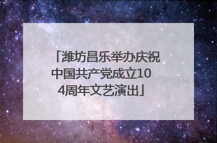 潍坊昌乐举办庆祝中国共产党成立104周年文艺演出