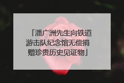 潘广洲先生向铁道游击队纪念馆无偿捐赠珍贵历史见证物