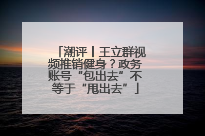 潮评丨王立群视频推销健身？政务账号“包出去”不等于“甩出去”