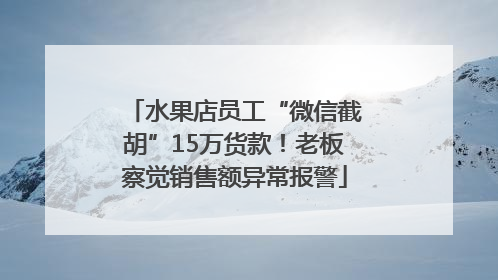水果店员工“微信截胡”15万货款！老板察觉销售额异常报警