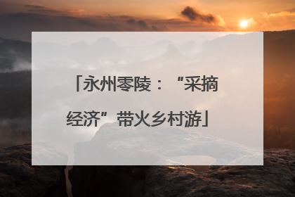 永州零陵：“采摘经济”带火乡村游