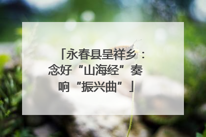 永春县呈祥乡：念好“山海经”奏响“振兴曲”
