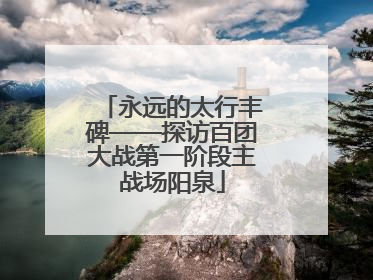 永远的太行丰碑——探访百团大战第一阶段主战场阳泉
