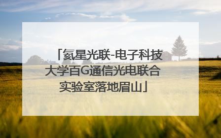 氦星光联-电子科技大学百G通信光电联合实验室落地眉山