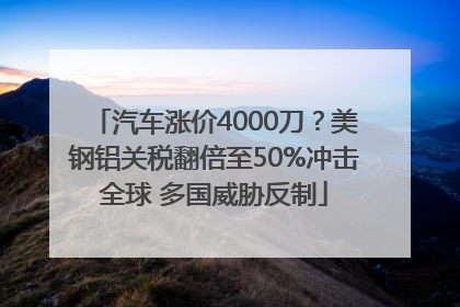 汽车涨价4000刀？美钢铝关税翻倍至50%冲击全球 多国威胁反制