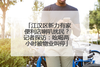 江汉区新力有家便利店喇叭扰民？记者探访：吆喝两小时被物业叫停