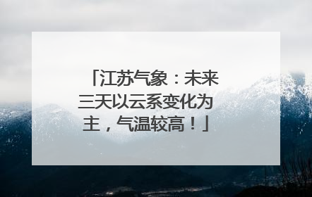 江苏气象：未来三天以云系变化为主，气温较高！