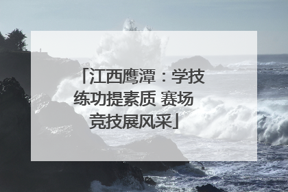 江西鹰潭：学技练功提素质 赛场竞技展风采