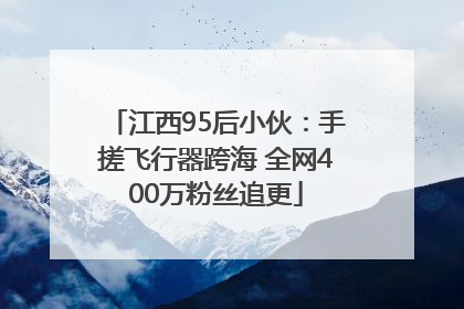 江西95后小伙：手搓飞行器跨海 全网400万粉丝追更