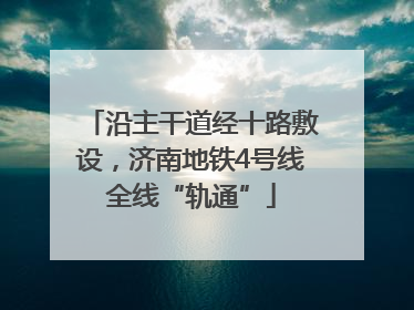 沿主干道经十路敷设，济南地铁4号线全线“轨通”