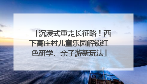 沉浸式重走长征路！西下高庄村儿童乐园解锁红色研学、亲子游新玩法