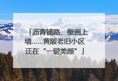 沥青铺路、壁画上墙……黄陂老旧小区正在“一键美颜”