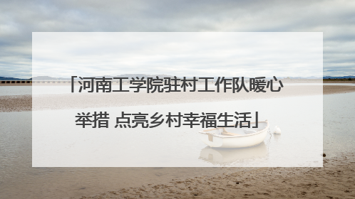 河南工学院驻村工作队暖心举措 点亮乡村幸福生活