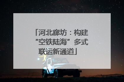 河北廊坊：构建“空铁陆海”多式联运新通道