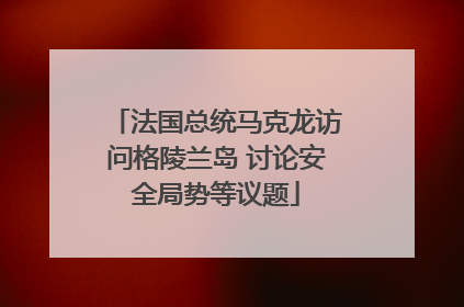 法国总统马克龙访问格陵兰岛 讨论安全局势等议题