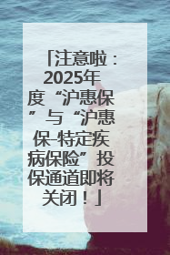 注意啦：2025年度“沪惠保”与“沪惠保-特定疾病保险”投保通道即将关闭！