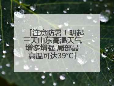 注意防暑！明起三天山东高温天气增多增强 局部最高温可达39℃