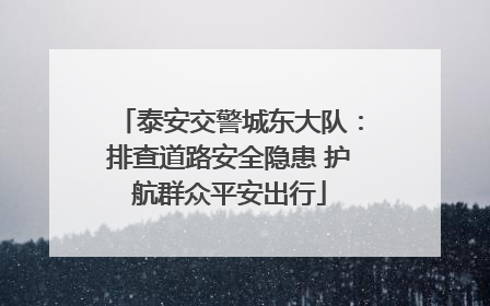 泰安交警城东大队：排查道路安全隐患 护航群众平安出行
