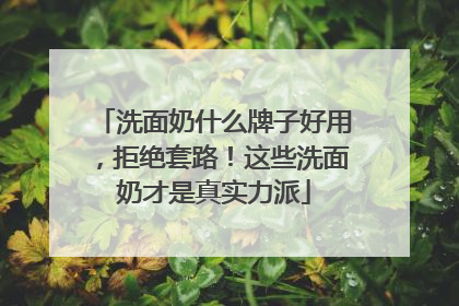 洗面奶什么牌子好用，拒绝套路！这些洗面奶才是真实力派