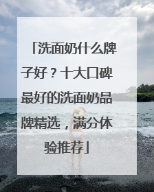洗面奶什么牌子好？十大口碑最好的洗面奶品牌精选，满分体验推荐