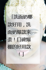 洗面奶哪款好用，洗面奶爆款来袭！口碑爆棚的好用款！
