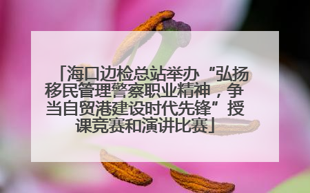 海口边检总站举办“弘扬移民管理警察职业精神，争当自贸港建设时代先锋”授课竞赛和演讲比赛