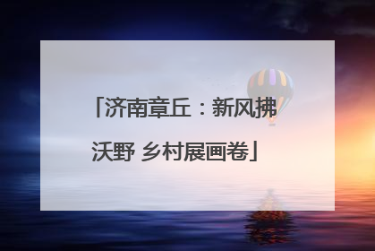 济南章丘：新风拂沃野 乡村展画卷