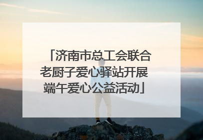 济南市总工会联合老厨子爱心驿站开展端午爱心公益活动