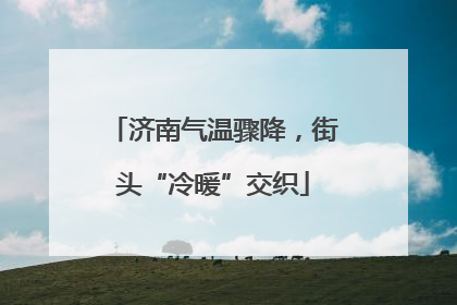 济南气温骤降，街头“冷暖”交织