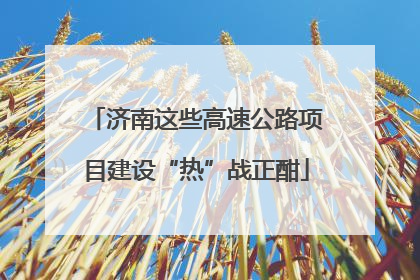 济南这些高速公路项目建设“热”战正酣