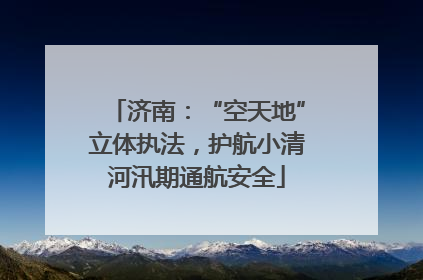 济南：“空天地”立体执法，护航小清河汛期通航安全