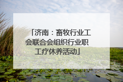济南：畜牧行业工会联合会组织行业职工疗休养活动