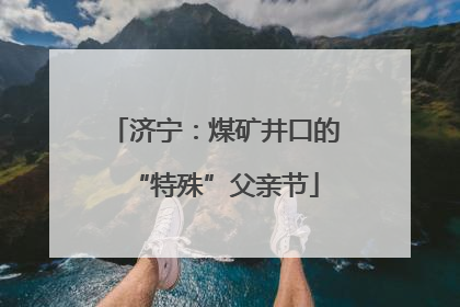 济宁：煤矿井口的“特殊”父亲节