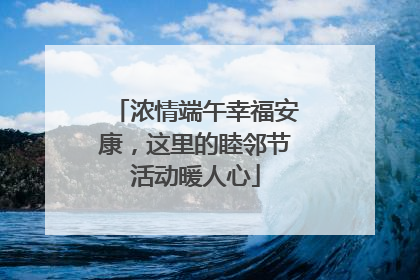 浓情端午幸福安康，这里的睦邻节活动暖人心