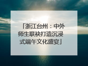 浙江台州：中外师生联袂打造沉浸式端午文化盛宴